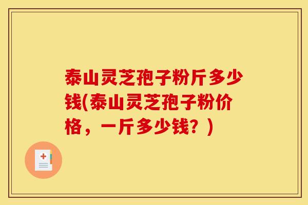 泰山灵芝孢子粉斤多少钱(泰山灵芝孢子粉价格,一斤多少钱?) 泰山灵芝孢子粉斤多少钱(泰山灵芝孢子粉价格,一斤多少钱?)