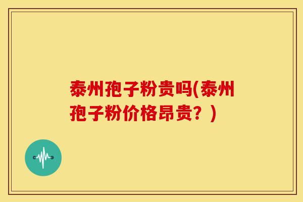 泰州孢子粉贵吗(泰州孢子粉价格昂贵?) 泰州孢子粉贵吗(泰州孢子粉价格昂贵?)