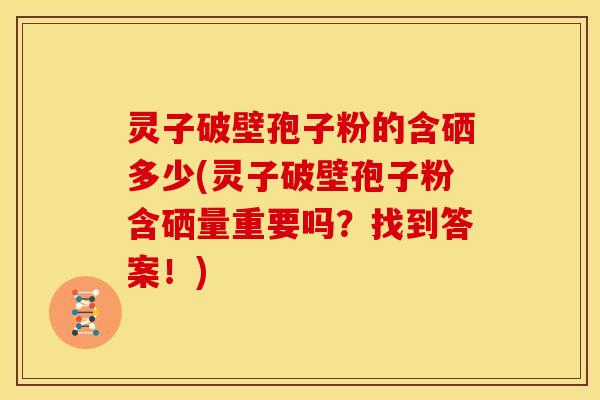 灵子破壁孢子粉的含硒多少(灵子破壁孢子粉含硒量重要吗？找到答案！)