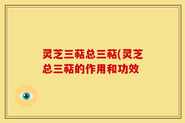 灵芝三萜总三萜(灵芝总三萜的作用和功效 灵芝三萜总三萜(灵芝总三萜的作用和功效