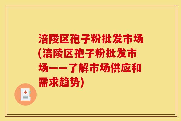 涪陵区孢子粉批发市场(涪陵区孢子粉批发市场——了解市场供应和需求趋势)