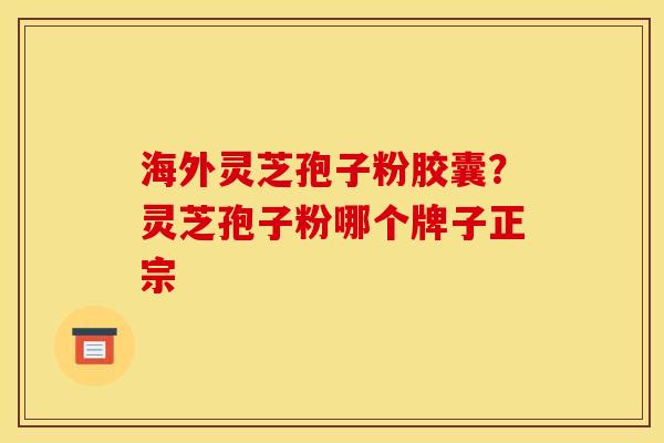 海外灵芝孢子粉胶囊?灵芝孢子粉哪个牌子正宗 海外灵芝孢子粉胶囊?灵芝孢子粉哪个牌子正宗