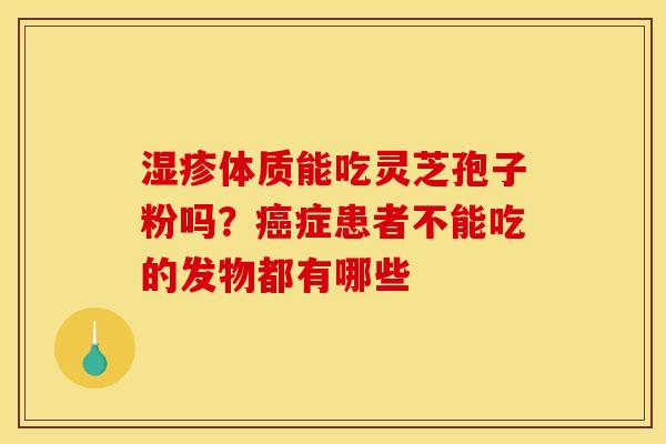 体质能吃灵芝孢子粉吗?症患者不能吃的发物都有哪些 体质能吃灵芝孢子粉吗?症患者不能吃的发物都有哪些