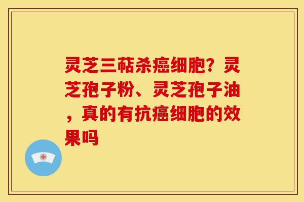灵芝三萜杀细胞?灵芝孢子粉、灵芝孢子油,真的有抗细胞的效果吗 灵芝三萜杀细胞?灵芝孢子粉、灵芝孢子油,真的有抗细胞的效果吗