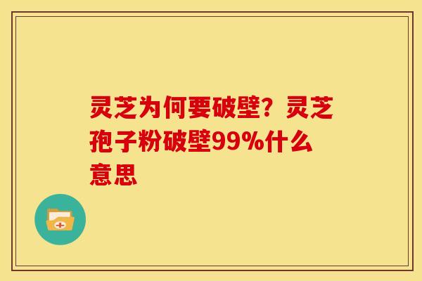 灵芝为何要破壁?灵芝孢子粉破壁99%什么意思 灵芝为何要破壁?灵芝孢子粉破壁99%什么意思
