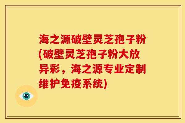 海之源破壁灵芝孢子粉(破壁灵芝孢子粉大放异彩,海之源专业定制维护免疫系统) 海之源破壁灵芝孢子粉(破壁灵芝孢子粉大放异彩,海之源专业定制维护免疫系统)