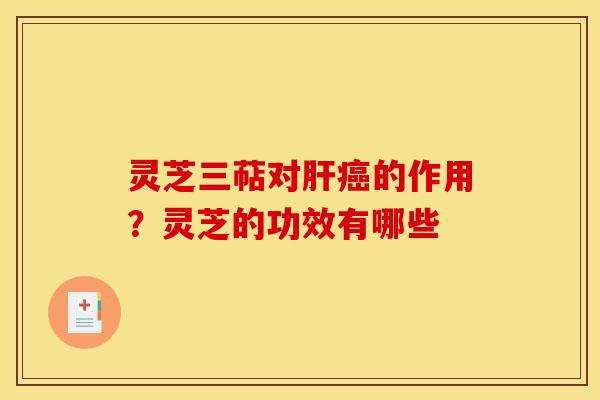 灵芝三萜对的作用？灵芝的功效有哪些