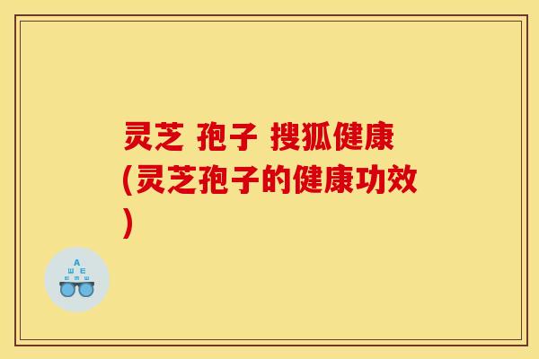 灵芝 孢子 搜狐健康(灵芝孢子的健康功效) 灵芝 孢子 搜狐健康(灵芝孢子的健康功效)