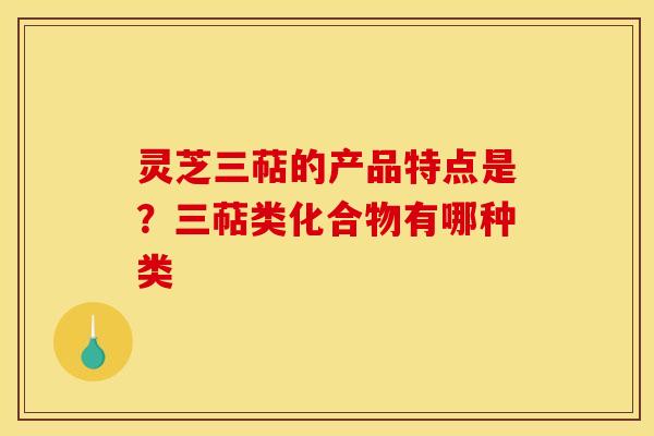 灵芝三萜的产品特点是？三萜类化合物有哪种类
