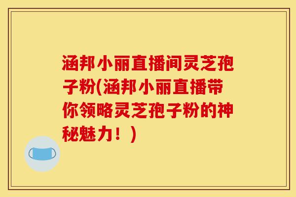 涵邦小丽直播间灵芝孢子粉(涵邦小丽直播带你领略灵芝孢子粉的神秘魅力!) 涵邦小丽直播间灵芝孢子粉(涵邦小丽直播带你领略灵芝孢子粉的神秘魅力!)