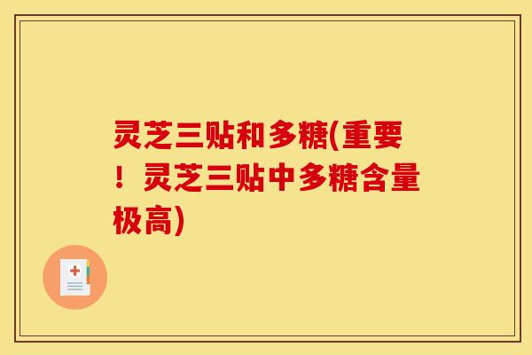 灵芝三贴和多糖(重要!灵芝三贴中多糖含量极高) 灵芝三贴和多糖(重要!灵芝三贴中多糖含量极高)