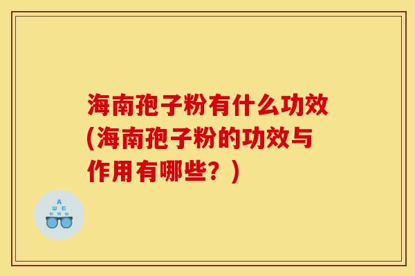 海南孢子粉有什么功效(海南孢子粉的功效与作用有哪些?) 海南孢子粉有什么功效(海南孢子粉的功效与作用有哪些?)