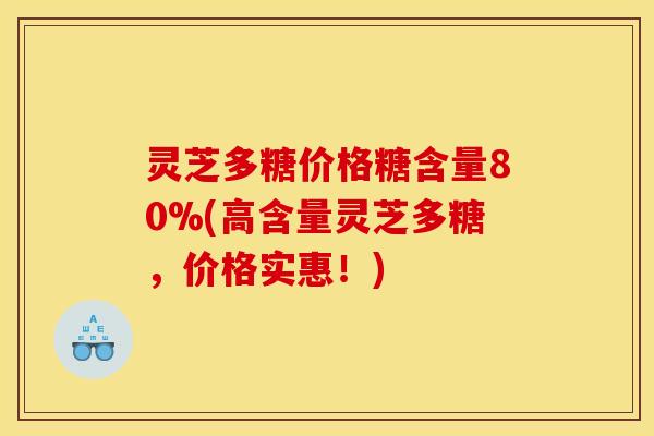灵芝多糖价格糖含量80%(高含量灵芝多糖,价格实惠!) 灵芝多糖价格糖含量80%(高含量灵芝多糖,价格实惠!)