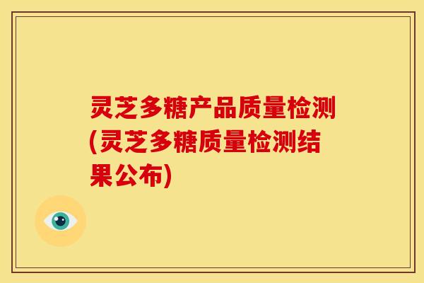 灵芝多糖产品质量检测(灵芝多糖质量检测结果公布) 灵芝多糖产品质量检测(灵芝多糖质量检测结果公布)