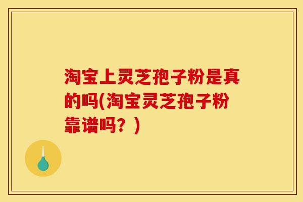 淘宝上灵芝孢子粉是真的吗(淘宝灵芝孢子粉靠谱吗?) 淘宝上灵芝孢子粉是真的吗(淘宝灵芝孢子粉靠谱吗?)
