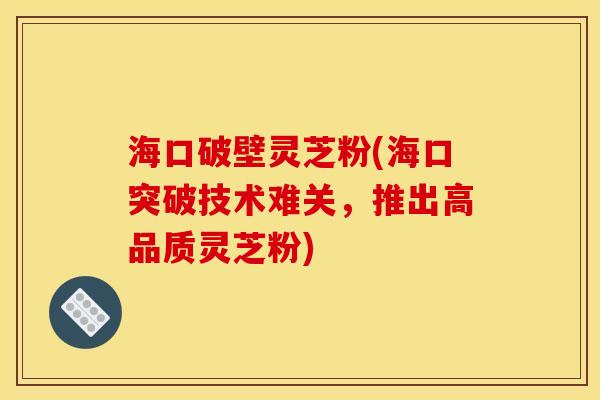 海口破壁灵芝粉(海口突破技术难关,推出高品质灵芝粉) 海口破壁灵芝粉(海口突破技术难关,推出高品质灵芝粉)