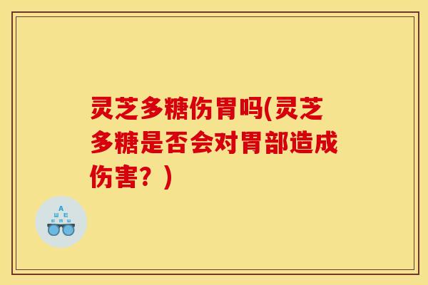 灵芝多糖伤胃吗(灵芝多糖是否会对胃部造成伤害？)