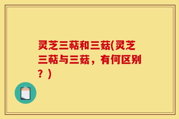 灵芝三萜和三菇(灵芝三萜与三菇,有何区别?) 灵芝三萜和三菇(灵芝三萜与三菇,有何区别?)
