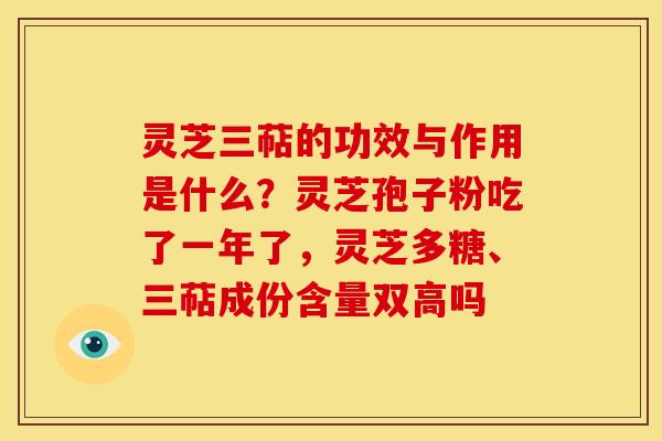 灵芝三萜的功效与作用是什么?灵芝孢子粉吃了一年了,灵芝多糖、三萜成份含量双高吗 灵芝三萜的功效与作用是什么?灵芝孢子粉吃了一年了,灵芝多糖、三萜成份含量双高吗
