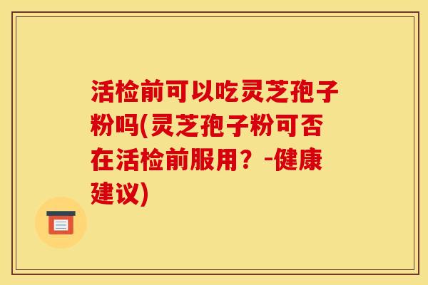 活检前可以吃灵芝孢子粉吗(灵芝孢子粉可否在活检前服用？-健康建议)