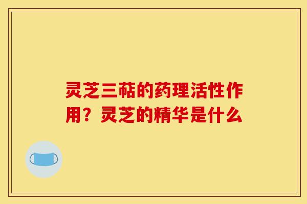 灵芝三萜的药理活性作用?灵芝的精华是什么 灵芝三萜的药理活性作用?灵芝的精华是什么
