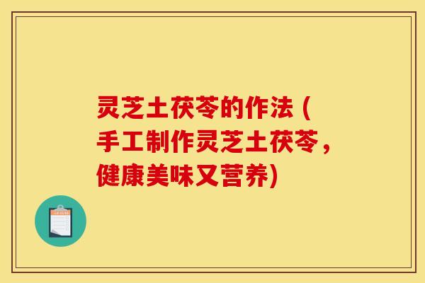 灵芝土茯苓的作法 (手工制作灵芝土茯苓,健康美味又营养) 灵芝土茯苓的作法 (手工制作灵芝土茯苓,健康美味又营养)