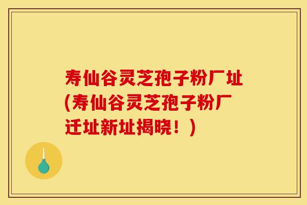 寿仙谷灵芝孢子粉厂址(寿仙谷灵芝孢子粉厂迁址新址揭晓!) 寿仙谷灵芝孢子粉厂址(寿仙谷灵芝孢子粉厂迁址新址揭晓!)
