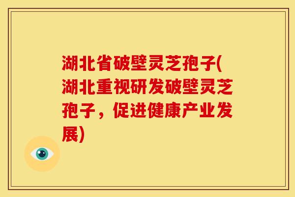 湖北省破壁灵芝孢子(湖北重视研发破壁灵芝孢子，促进健康产业发展)
