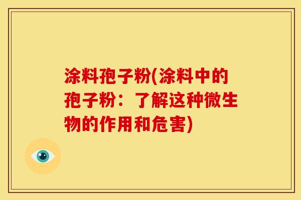 涂料孢子粉(涂料中的孢子粉:了解这种微生物的作用和危害) 涂料孢子粉(涂料中的孢子粉:了解这种微生物的作用和危害)