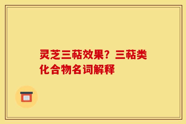 灵芝三萜效果?三萜类化合物名词解释 灵芝三萜效果?三萜类化合物名词解释