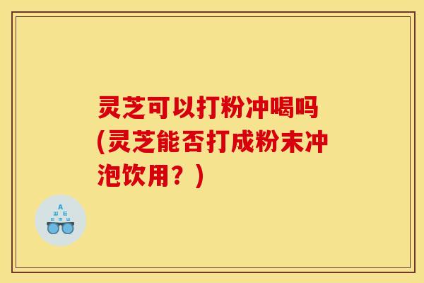 灵芝可以打粉冲喝吗 (灵芝能否打成粉末冲泡饮用?) 灵芝可以打粉冲喝吗 (灵芝能否打成粉末冲泡饮用?)