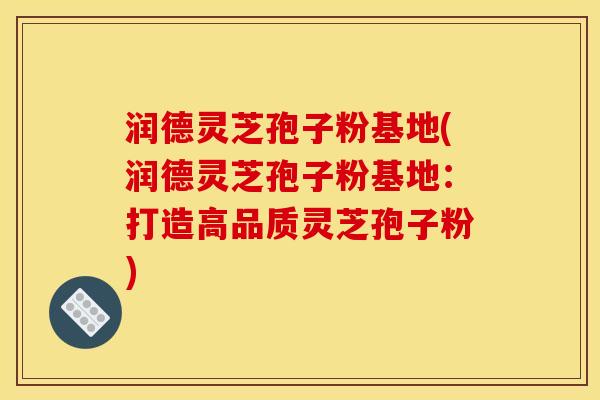 润德灵芝孢子粉基地(润德灵芝孢子粉基地:打造高品质灵芝孢子粉) 润德灵芝孢子粉基地(润德灵芝孢子粉基地:打造高品质灵芝孢子粉)