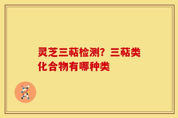 灵芝三萜检测?三萜类化合物有哪种类 灵芝三萜检测?三萜类化合物有哪种类