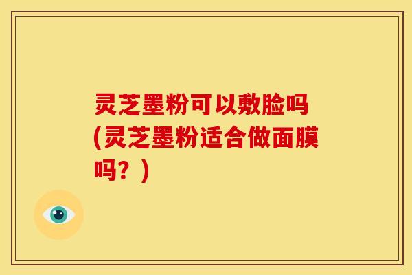 灵芝墨粉可以敷脸吗 (灵芝墨粉适合做面膜吗?) 灵芝墨粉可以敷脸吗 (灵芝墨粉适合做面膜吗?)