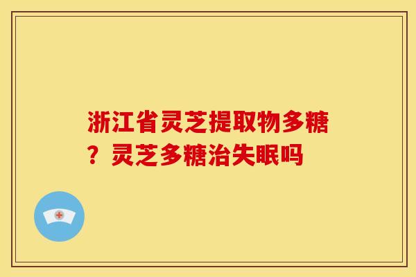 浙江省灵芝提取物多糖?灵芝多糖吗 浙江省灵芝提取物多糖?灵芝多糖吗