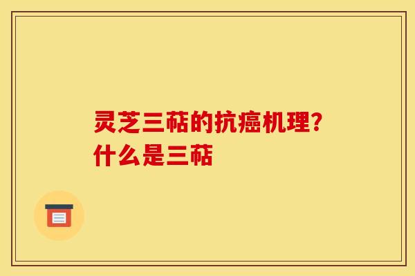 灵芝三萜的抗机理?什么是三萜 灵芝三萜的抗机理?什么是三萜