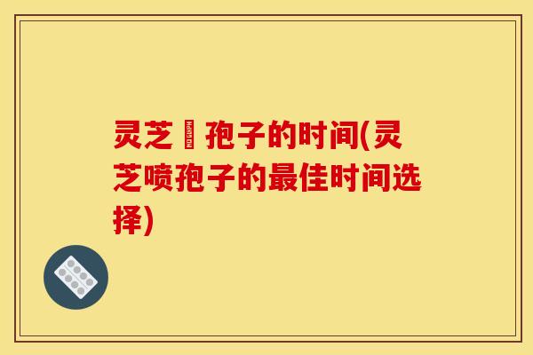 灵芝噴孢子的时间(灵芝喷孢子的佳时间选择) 灵芝噴孢子的时间(灵芝喷孢子的佳时间选择)