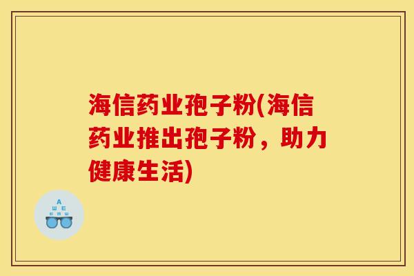 海信药业孢子粉(海信药业推出孢子粉,助力健康生活) 海信药业孢子粉(海信药业推出孢子粉,助力健康生活)