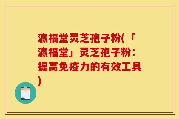瀛福堂灵芝孢子粉(「瀛福堂」灵芝孢子粉:提高免疫力的有效工具) 瀛福堂灵芝孢子粉(「瀛福堂」灵芝孢子粉:提高免疫力的有效工具)