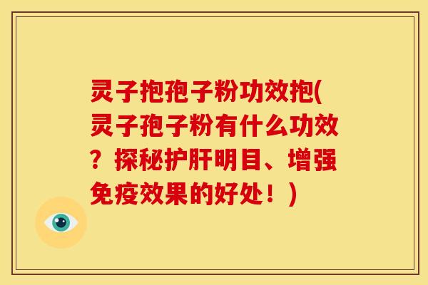 灵子抱孢子粉功效抱(灵子孢子粉有什么功效？探秘明目、增强免疫效果的好处！)