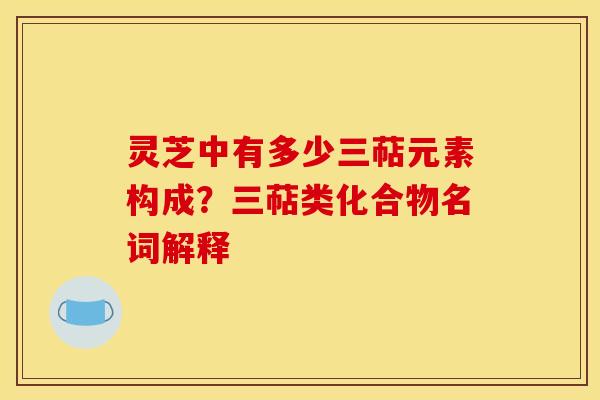 灵芝中有多少三萜元素构成?三萜类化合物名词解释 灵芝中有多少三萜元素构成?三萜类化合物名词解释