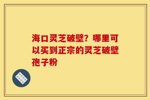 海口灵芝破壁？哪里可以买到正宗的灵芝破壁孢子粉