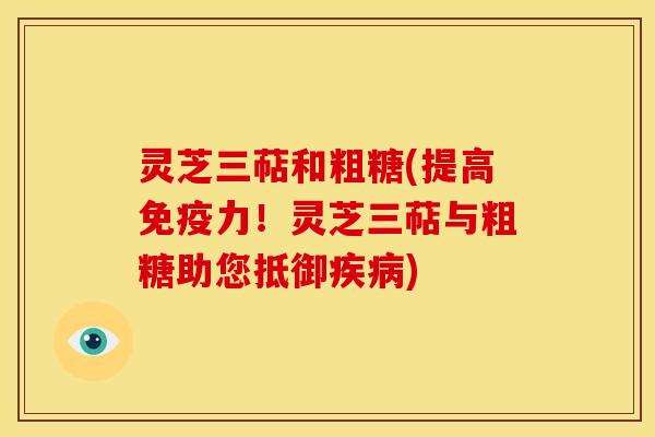 灵芝三萜和粗糖(提高免疫力!灵芝三萜与粗糖助您抵御) 灵芝三萜和粗糖(提高免疫力!灵芝三萜与粗糖助您抵御)