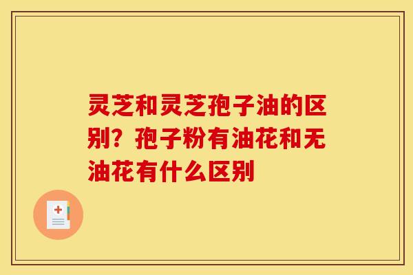 灵芝和灵芝孢子油的区别?孢子粉有油花和无油花有什么区别 灵芝和灵芝孢子油的区别?孢子粉有油花和无油花有什么区别