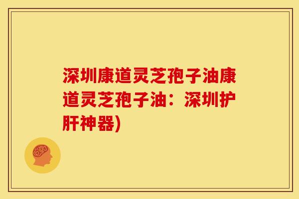 深圳康道灵芝孢子油康道灵芝孢子油:深圳神器) 深圳康道灵芝孢子油康道灵芝孢子油:深圳神器)