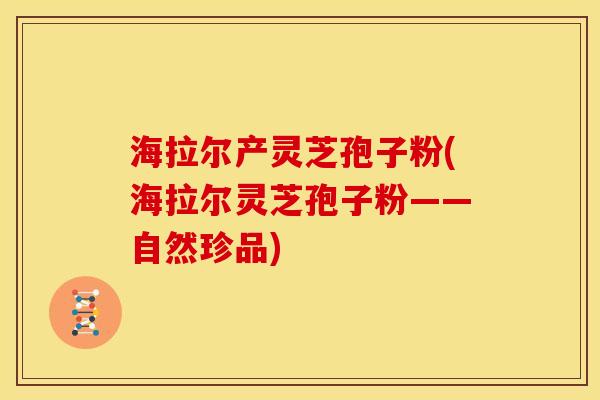 海拉尔产灵芝孢子粉(海拉尔灵芝孢子粉——自然珍品) 海拉尔产灵芝孢子粉(海拉尔灵芝孢子粉——自然珍品)