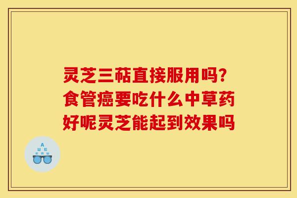 灵芝三萜直接服用吗?食管要吃什么中草药好呢灵芝能起到效果吗 灵芝三萜直接服用吗?食管要吃什么中草药好呢灵芝能起到效果吗