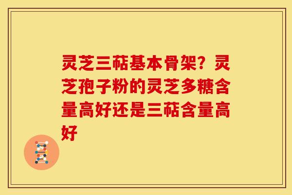 灵芝三萜基本骨架?灵芝孢子粉的灵芝多糖含量高好还是三萜含量高好 灵芝三萜基本骨架?灵芝孢子粉的灵芝多糖含量高好还是三萜含量高好