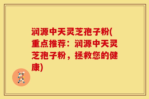 润源中天灵芝孢子粉(重点推荐:润源中天灵芝孢子粉,拯救您的健康) 润源中天灵芝孢子粉(重点推荐:润源中天灵芝孢子粉,拯救您的健康)
