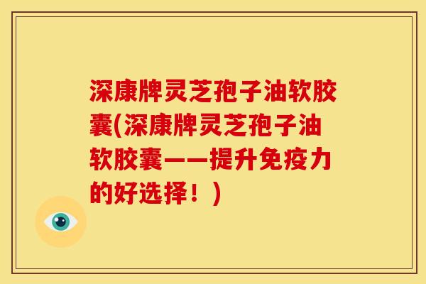 深康牌灵芝孢子油软胶囊(深康牌灵芝孢子油软胶囊——提升免疫力的好选择!) 深康牌灵芝孢子油软胶囊(深康牌灵芝孢子油软胶囊——提升免疫力的好选择!)
